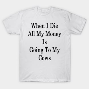 When I Die All My Money Is Going To My Cows T-Shirt